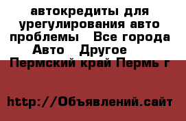 автокредиты для урегулирования авто проблемы - Все города Авто » Другое   . Пермский край,Пермь г.